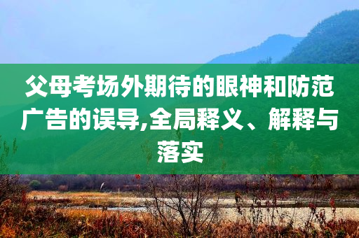 父母考場外期待的眼神和防范廣告的誤導,全局釋義、解釋與落實