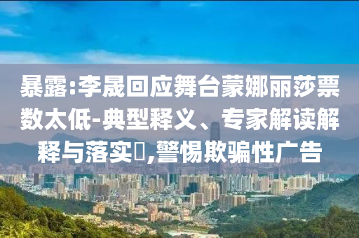 暴露:李晟回應舞臺蒙娜麗莎票數(shù)太低-典型釋義、專家解讀解釋與落實?,警惕欺騙性廣告