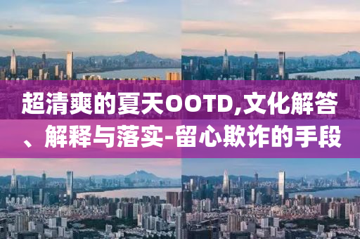 超清爽的夏天OOTD,文化解答、解釋與落實-留心欺詐的手段