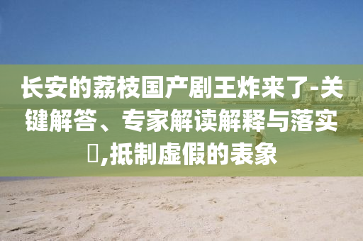 長安的荔枝國產(chǎn)劇王炸來了-關(guān)鍵解答、專家解讀解釋與落實?,抵制虛假的表象