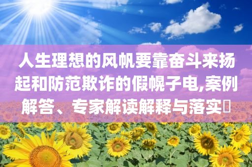人生理想的風帆要靠奮斗來揚起和防范欺詐的假幌子電,案例解答、專家解讀解釋與落實?