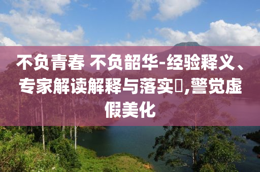 不負青春 不負韶華-經驗釋義、專家解讀解釋與落實?,警覺虛假美化