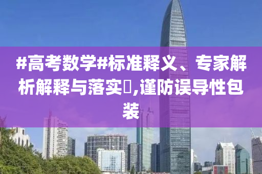 #高考數(shù)學#標準釋義、專家解析解釋與落實?,謹防誤導性包裝