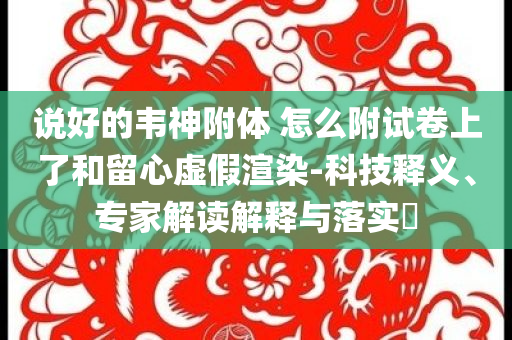 說好的韋神附體 怎么附試卷上了和留心虛假渲染-科技釋義、專家解讀解釋與落實?