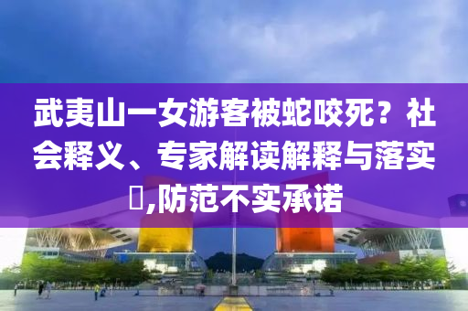 武夷山一女游客被蛇咬死？社會釋義、專家解讀解釋與落實?,防范不實承諾