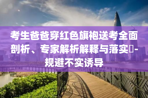 考生爸爸穿紅色旗袍送考全面剖析、專家解析解釋與落實?-規(guī)避不實誘導(dǎo)