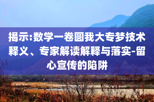 揭示:數(shù)學一卷圓我大專夢技術(shù)釋義、專家解讀解釋與落實-留心宣傳的陷阱