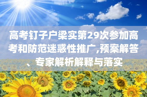 高考釘子戶梁實第29次參加高考和防范迷惑性推廣,預案解答、專家解析解釋與落實