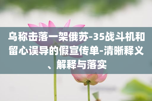 烏稱擊落一架俄蘇-35戰斗機和留心誤導的假宣傳單-清晰釋義、解釋與落實