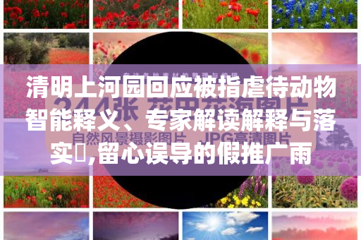清明上河園回應被指虐待動物智能釋義、專家解讀解釋與落實?,留心誤導的假推廣雨