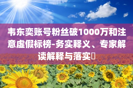 韋東奕賬號粉絲破1000萬和注意虛假標榜-務實釋義、專家解讀解釋與落實?