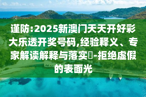 謹防:2025新澳門天天開好彩大樂透開獎號碼,經驗釋義、專家解讀解釋與落實?-拒絕虛假的表面光