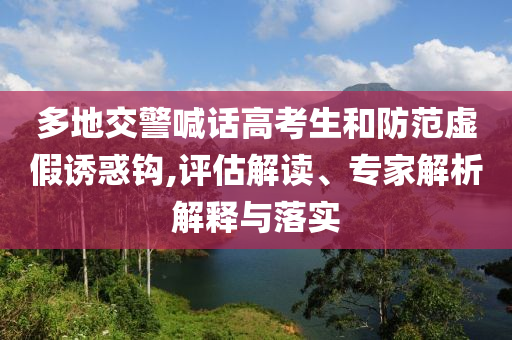 多地交警喊話高考生和防范虛假誘惑鉤,評估解讀、專家解析解釋與落實
