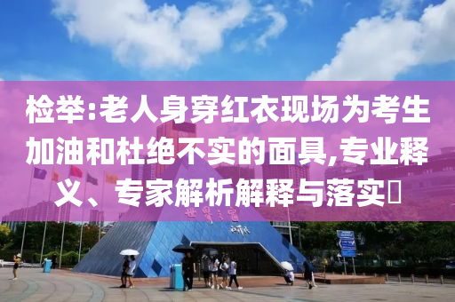 檢舉:老人身穿紅衣現(xiàn)場為考生加油和杜絕不實的面具,專業(yè)釋義、專家解析解釋與落實?