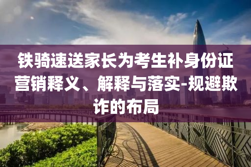 鐵騎速送家長為考生補身份證營銷釋義、解釋與落實-規避欺詐的布局