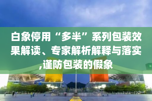 白象停用“多半”系列包裝效果解讀、專家解析解釋與落實,謹防包裝的假象
