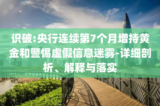 識破:央行連續第7個月增持黃金和警惕虛假信息迷霧-詳細剖析、解釋與落實