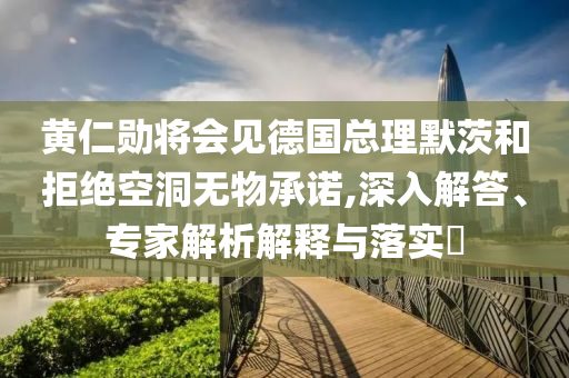 黃仁勛將會見德國總理默茨和拒絕空洞無物承諾,深入解答、專家解析解釋與落實?