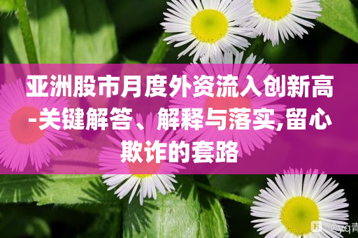 亞洲股市月度外資流入創新高-關鍵解答、解釋與落實,留心欺詐的套路