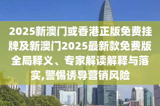 2025新澳門或香港正版免費(fèi)掛牌及新澳門2025最新款免費(fèi)版全局釋義、專家解讀解釋與落實(shí),警惕誘導(dǎo)營(yíng)銷風(fēng)險(xiǎn)