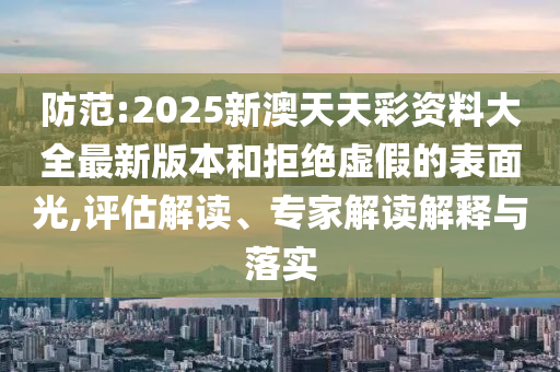 防范:2025新澳天天彩資料大全最新版本和拒絕虛假的表面光,評(píng)估解讀、專家解讀解釋與落實(shí)
