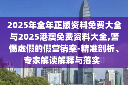 2025年全年正版資料免費(fèi)大全與2025港澳免費(fèi)資料大全,警惕虛假的假營銷案-精準(zhǔn)剖析、專家解讀解釋與落實?