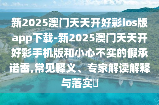 新2025澳門天天開好彩ios版app下載-新2025澳門天天開好彩手機(jī)版和小心不實的假承諾雷,常見釋義、專家解讀解釋與落實?