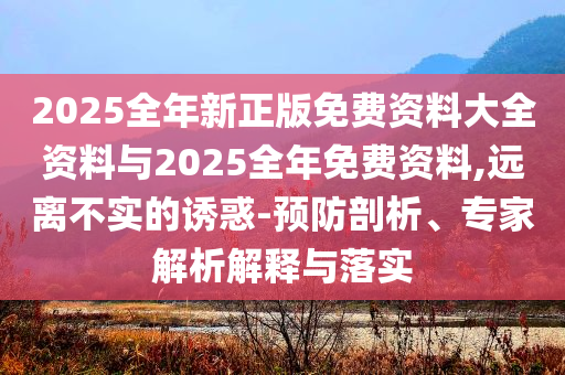 2025全年新正版免費資料大全資料與2025全年免費資料,遠離不實的誘惑-預防剖析、專家解析解釋與落實