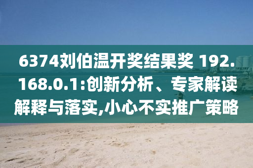 6374劉伯溫開獎結(jié)果獎?192.168.0.1:創(chuàng)新分析、專家解讀解釋與落實,小心不實推廣策略
