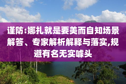 謹防:娜扎就是要美而自知場景解答、專家解析解釋與落實,規避有名無實噱頭