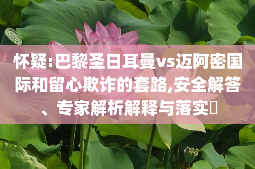 懷疑:巴黎圣日耳曼vs邁阿密國際和留心欺詐的套路,安全解答、專家解析解釋與落實?