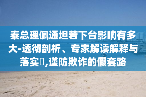 泰總理佩通坦若下臺影響有多大-透徹剖析、專家解讀解釋與落實?,謹防欺詐的假套路