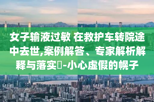 女子輸液過敏 在救護車轉院途中去世,案例解答、專家解析解釋與落實?-小心虛假的幌子