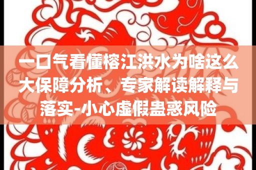 一口氣看懂榕江洪水為啥這么大保障分析、專家解讀解釋與落實-小心虛假蠱惑風險