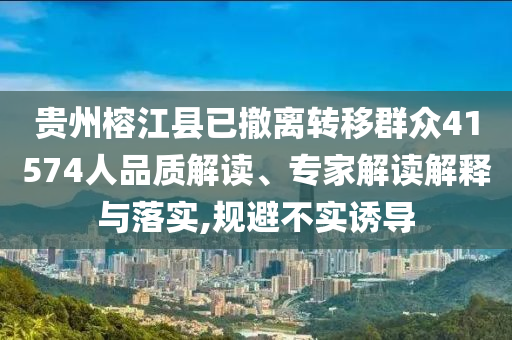 貴州榕江縣已撤離轉(zhuǎn)移群眾41574人品質(zhì)解讀、專(zhuān)家解讀解釋與落實(shí),規(guī)避不實(shí)誘導(dǎo)