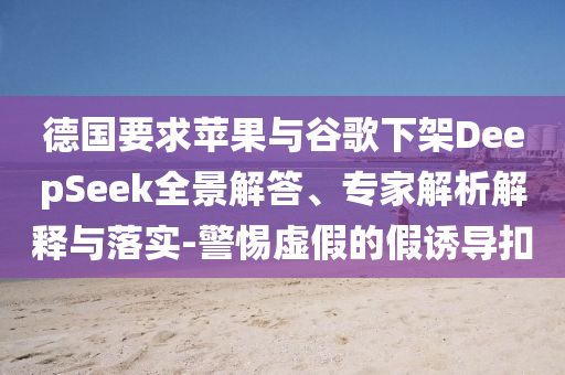德國要求蘋果與谷歌下架DeepSeek全景解答、專家解析解釋與落實-警惕虛假的假誘導(dǎo)扣