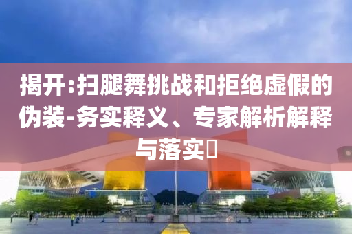 揭開:掃腿舞挑戰(zhàn)和拒絕虛假的偽裝-務(wù)實釋義、專家解析解釋與落實?