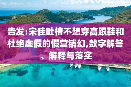 告發:宋佳吐槽不想穿高跟鞋和杜絕虛假的假營銷幻,數字解答、解釋與落實