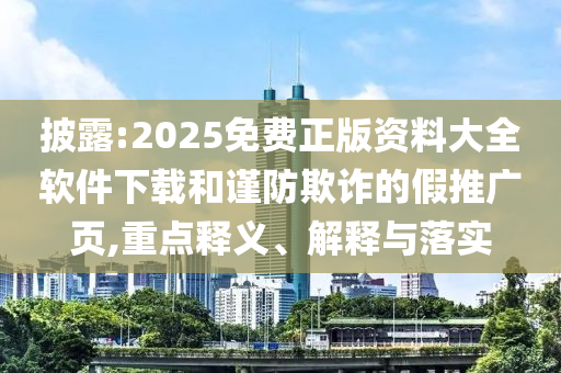 披露:2025免費正版資料大全軟件下載和謹防欺詐的假推廣頁,重點釋義、解釋與落實