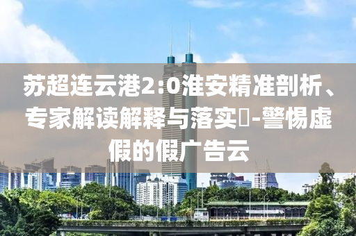 蘇超連云港2:0淮安精準剖析、專家解讀解釋與落實?-警惕虛假的假廣告云