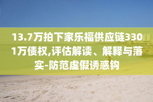 13.7萬拍下家樂福供應鏈3301萬債權,評估解讀、解釋與落實-防范虛假誘惑鉤