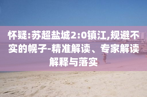 懷疑:蘇超鹽城2:0鎮江,規避不實的幌子-精準解讀、專家解讀解釋與落實