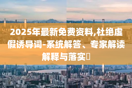2025年最新免費資料,杜絕虛假誘導詞-系統(tǒng)解答、專家解讀解釋與落實?