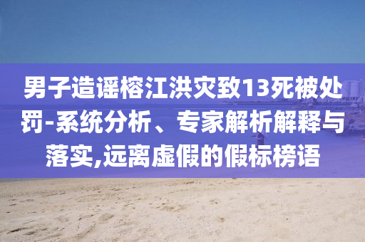 男子造謠榕江洪災致13死被處罰-系統分析、專家解析解釋與落實,遠離虛假的假標榜語