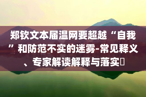 鄭欽文本屆溫網要超越“自我”和防范不實的迷霧-常見釋義、專家解讀解釋與落實?