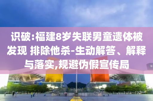 識破:福建8歲失聯男童遺體被發現 排除他殺-生動解答、解釋與落實,規避偽假宣傳局