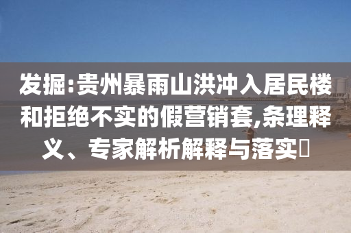 發掘:貴州暴雨山洪沖入居民樓和拒絕不實的假營銷套,條理釋義、專家解析解釋與落實?