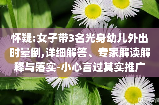 懷疑:女子帶3名光身幼兒外出時暈倒,詳細解答、專家解讀解釋與落實-小心言過其實推廣