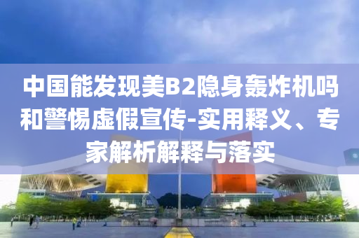 中國能發現美B2隱身轟炸機嗎和警惕虛假宣傳-實用釋義、專家解析解釋與落實