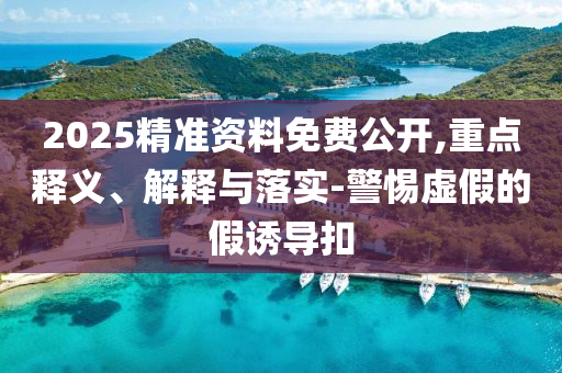 2025精準資料免費公開,重點釋義、解釋與落實-警惕虛假的假誘導扣